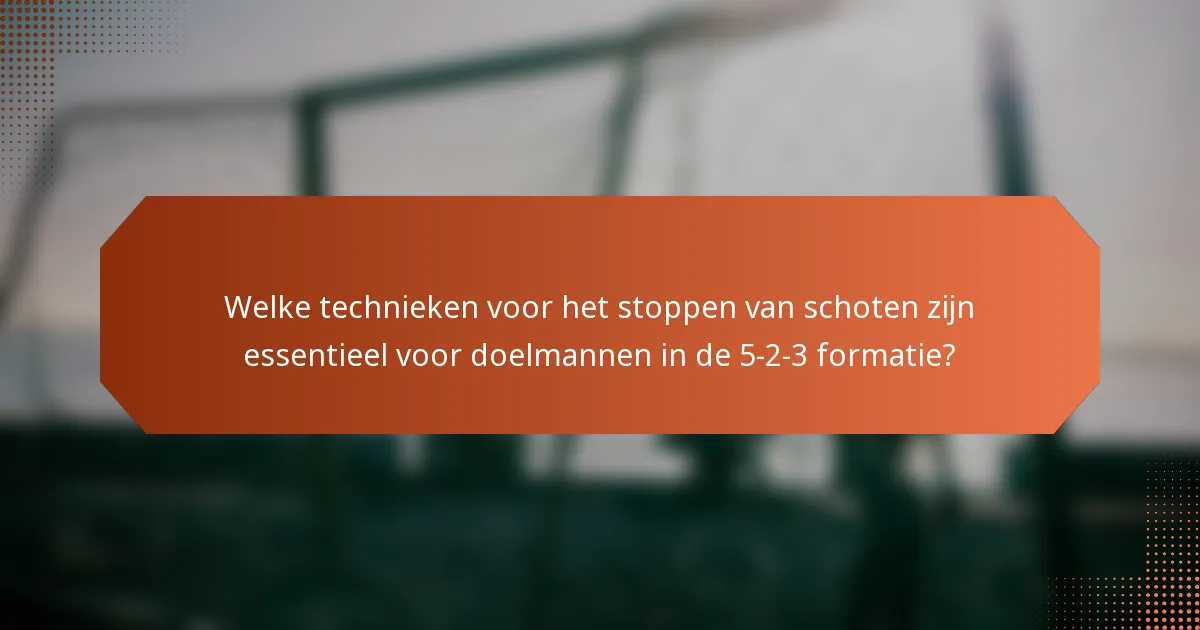 Welke technieken voor het stoppen van schoten zijn essentieel voor doelmannen in de 5-2-3 formatie?