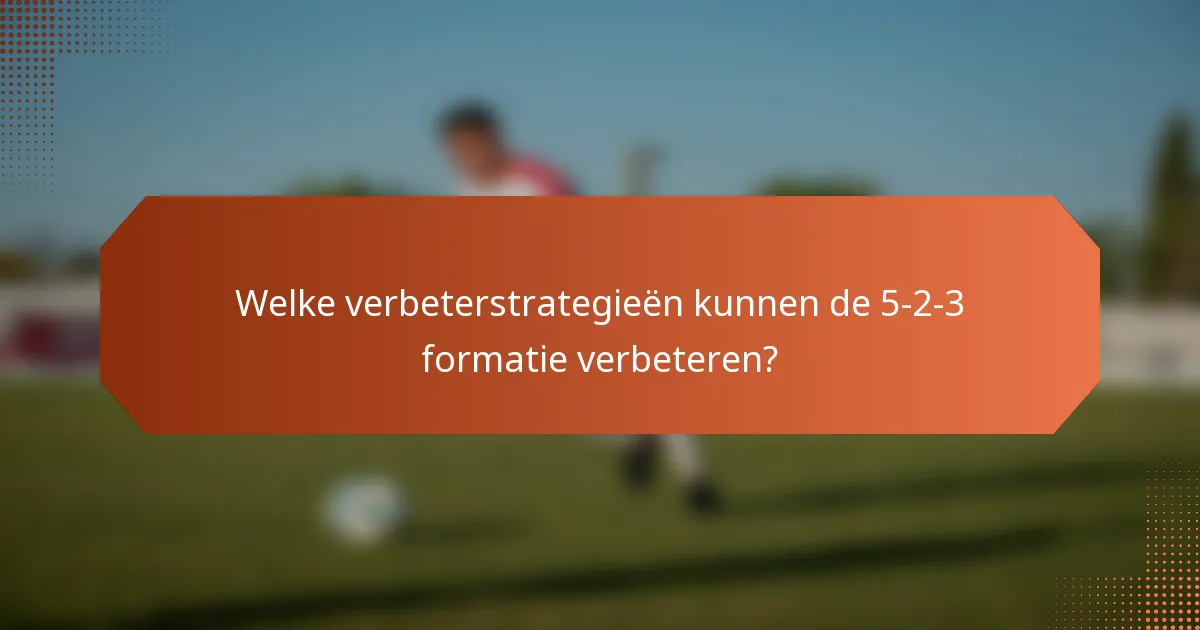 Welke verbeterstrategieën kunnen de 5-2-3 formatie verbeteren?